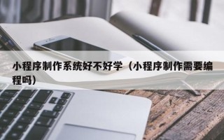 咸宁小程序制作系统好不好学（小程序制作需要编程吗）