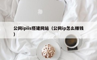 咸宁公网ipiis搭建网站（公网ip怎么赚钱）