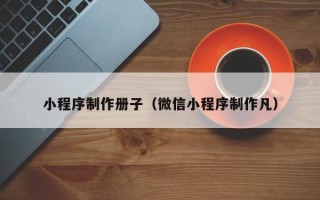 咸宁小程序制作册子（微信小程序制作凡）