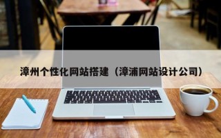 咸宁漳州个性化网站搭建（漳浦网站设计公司）
