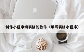 咸宁制作小程序填表格的软件（填写表格小程序）
