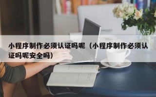 咸宁小程序制作必须认证吗呢（小程序制作必须认证吗呢安全吗）