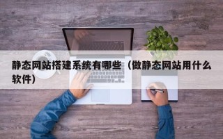 咸宁静态网站搭建系统有哪些（做静态网站用什么软件）