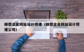 咸宁顺德企业网站设计搭建（顺德企业网站设计搭建公司）