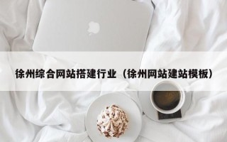 咸宁徐州综合网站搭建行业（徐州网站建站模板）