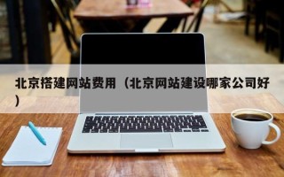 咸宁北京搭建网站费用（北京网站建设哪家公司好）