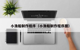 咸宁小渔船制作程序（小渔船制作程序图）