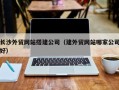 咸宁长沙外贸网站搭建公司（建外贸网站哪家公司好）