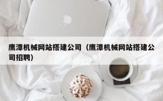 咸宁鹰潭机械网站搭建公司（鹰潭机械网站搭建公司招聘）