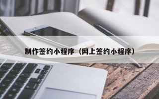 咸宁制作签约小程序（网上签约小程序）