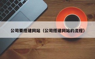 咸宁公司要搭建网站（公司搭建网站的流程）